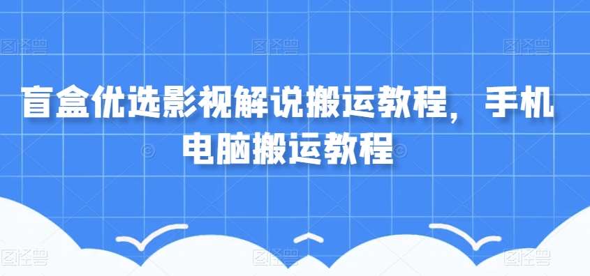 盲盒优选影视解说搬运教程，手机电脑搬运教程-讯领网创