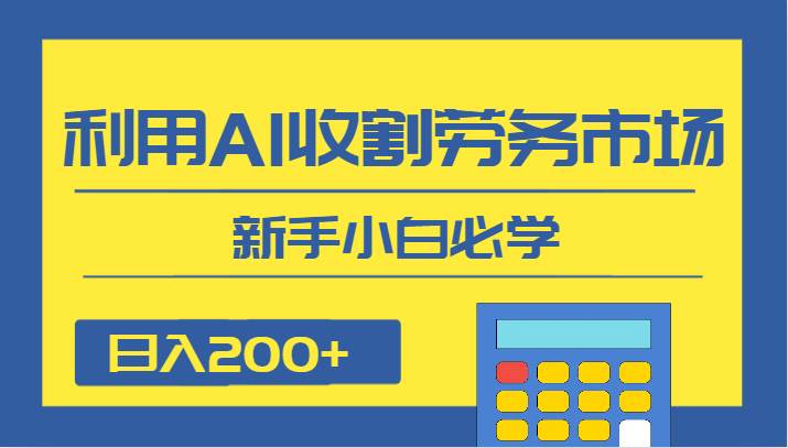 日入200+，利用AI收割劳务市场的项目，新手小白必学-讯领网创