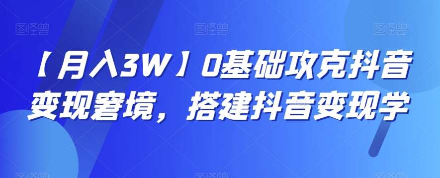 【月入3W】0基础攻克抖音变现窘境，搭建抖音变现学-讯领网创