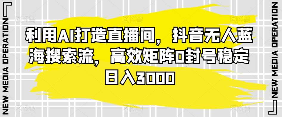 利用AI打造直播间，抖音无人蓝海搜索流，高效矩阵0封号稳定日入3000-讯领网创