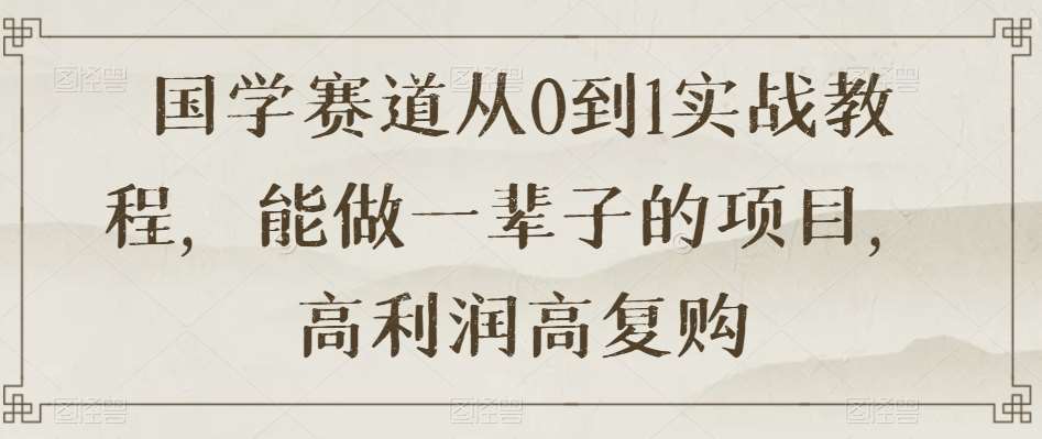 国学赛道从0到1实战教程，能做一辈子的项目，高利润高复购-讯领网创