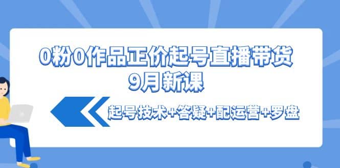 0粉0作品正价起号直播带货9月新课：起号技术+答疑+配运营+罗盘-讯领网创
