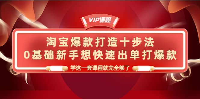 淘宝爆款打造十步法，0基础新手想快速出单打爆款，学这一套课程就完全够了-讯领网创