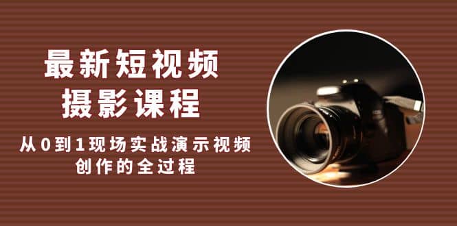 最新短视频·摄影课程，从0到1现场实战演示视频创作的全过程-讯领网创
