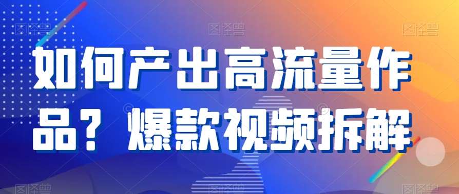 如何产出高流量作品？爆款视频拆解-讯领网创