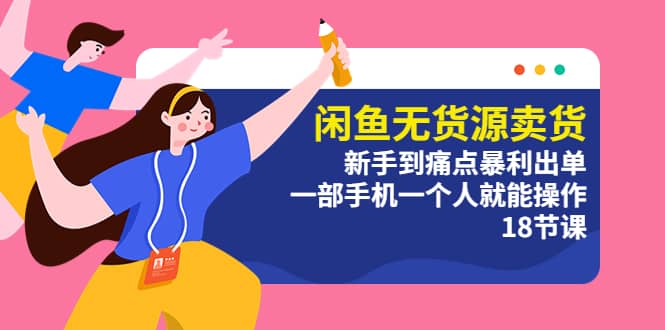 闲鱼无货源卖货：新手到痛点暴利出单，一部手机一个人就能操作（18节课）-讯领网创