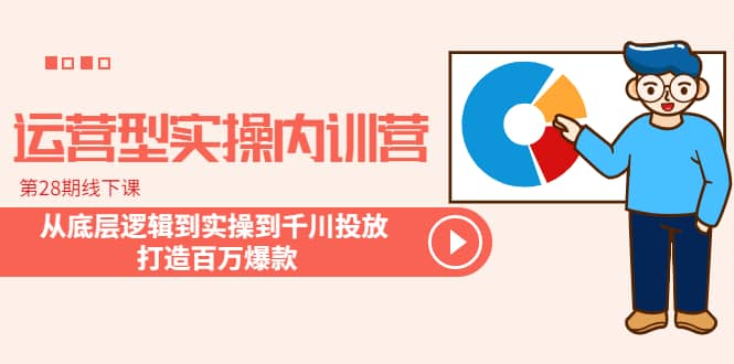 运营型实操内训营-第28期线下课 从底层逻辑到实操到千川投放 打造百万爆款-讯领网创