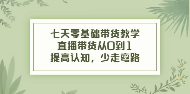 七天零基础带货教学，直播带货从0到1，提高认知，少走弯路-讯领网创