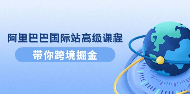 阿里巴巴国际站高级课程：带你跨境掘金，选品+优化+广告+推广-讯领网创