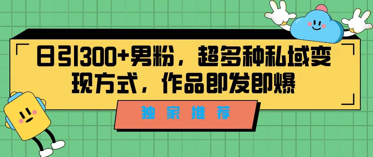 独家推荐！日引300+男粉，超多种私域变现方式，作品即发即报-讯领网创