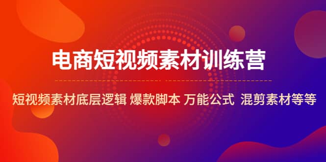电商短视频素材训练营：短视频素材底层逻辑 爆款脚本 万能公式 混剪素材等-讯领网创