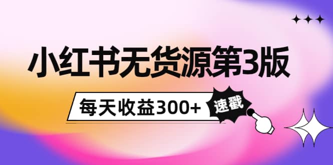 小红书无货源第3版，0投入起店，无脑图文精细化玩法-讯领网创