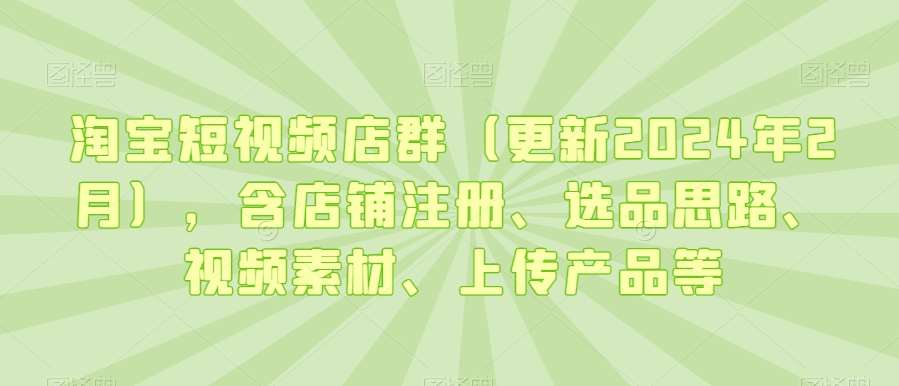 淘宝短视频店群（更新2024年2月），含店铺注册、选品思路、视频素材、上传产品等-讯领网创