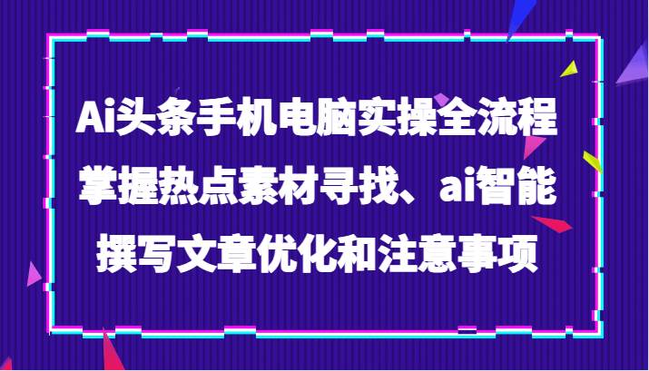 Ai头条手机电脑实操全流程，掌握热点素材寻找、ai智能撰写文章优化和注意事项-讯领网创