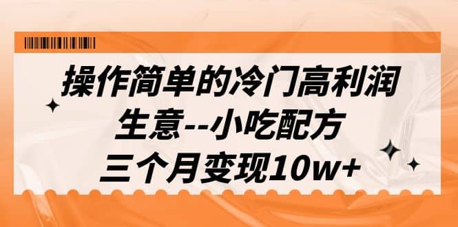 操作简单的冷门高利润生意–小吃配方，三个月变现10w+（教程+配方资料）-讯领网创