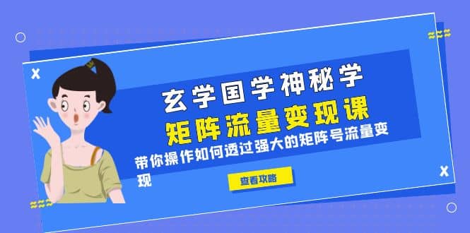 玄学国学神秘学矩阵·流量变现课，带你操作如何透过强大的矩阵号流量变现-讯领网创