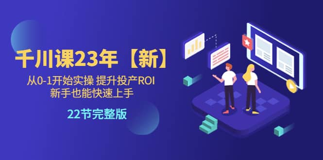 千川课23年【新】从0-1开始实操 提升投产ROI 新手也能快速上手 22节完整版-讯领网创
