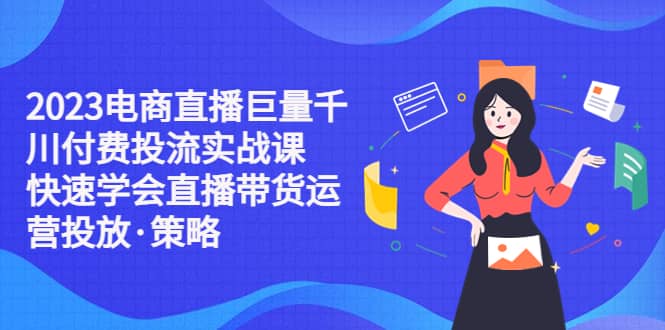 2023电商直播巨量千川付费投流实战课，快速学会直播带货运营投放·策略-讯领网创