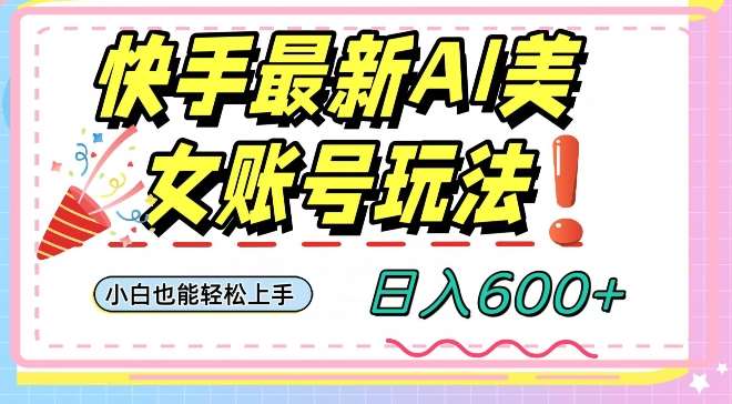 快手AI美女号最新玩法，日入600+小白级别教程【揭秘】-讯领网创