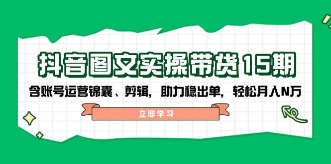 （14038期）抖音 图文实操带货15期，含账号运营锦囊、剪辑，助力稳出单，轻松月入N万-讯领网创