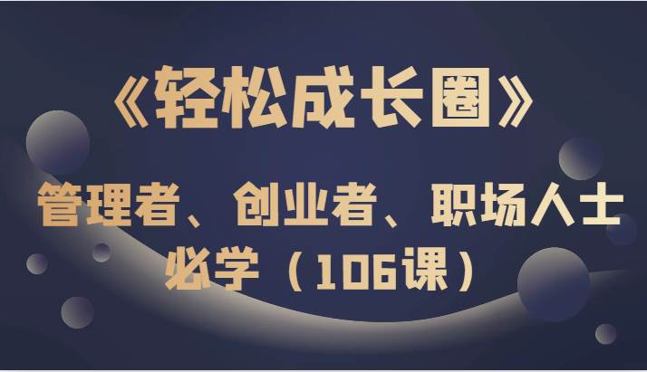 《轻松成长圈》管理者、创业者、职场人士必学（106课）-讯领网创