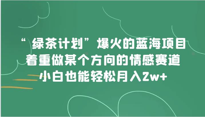 “绿茶计划”，爆火的蓝海项目，着重做某个方向的情感赛道，小白也能轻松月入2w+-讯领网创