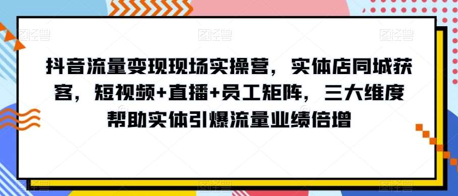 抖音流量变现现场实操营，实体店同城获客，短视频+直播+员工矩阵，三大维度帮助实体引爆流量业绩倍增-讯领网创