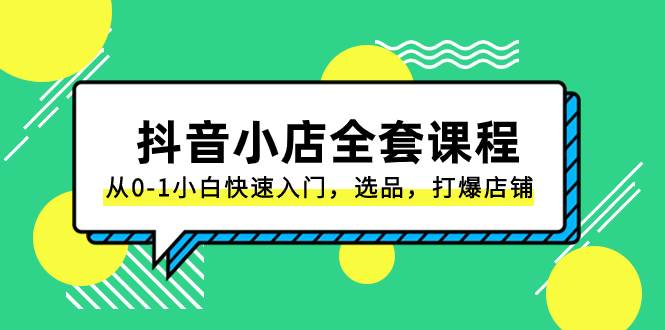 （8245期）抖音小店-全套课程，从0-1小白快速入门，选品，打爆店铺（131节课）-讯领网创