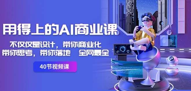 用得上的AI商业课：不仅仅是设计，带你商业化-带你思考-带你落地-全网最全-讯领网创