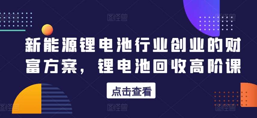 新能源锂电池行业创业的财富方案，锂电池回收高阶课-讯领网创