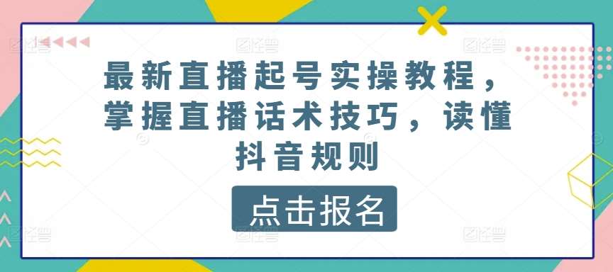 最新直播起号实操教程，掌握直播话术技巧，读懂抖音规则-讯领网创