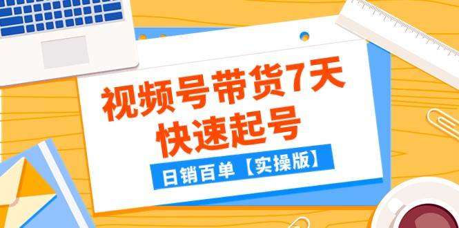 某公众号付费文章：视频号带货7天快速起号，日销百单【实操版】-讯领网创