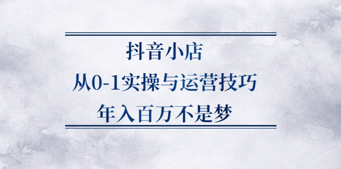 抖音小店从0-1实操与运营技巧,价值5980元-讯领网创