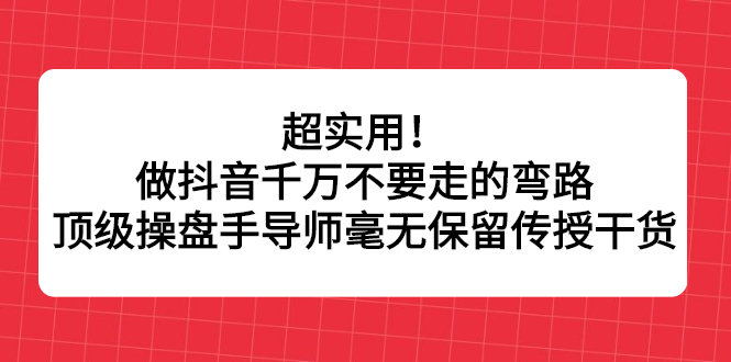 超实用！做抖音千万不要走的弯路，顶级操盘手导师毫无保留传授干货-讯领网创