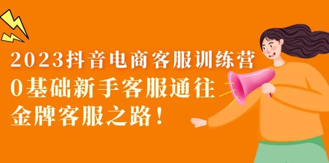 2023抖音·电商客服训练营：0基础新手客服通往金牌客服之路-讯领网创