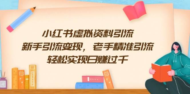 （13995期）小红书虚拟资料引流，新手引流变现，老手精准引流，轻松实现日赚过千-讯领网创