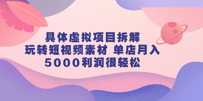 具体虚拟项目拆解，玩转短视频素材，单店月入几万+【视频课程】-讯领网创