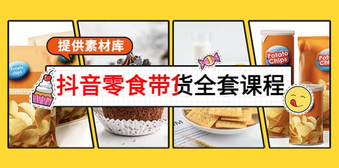 抖音零食带货全套课程：从0到1搭建账号，涨粉卖货（提供素材库）-讯领网创