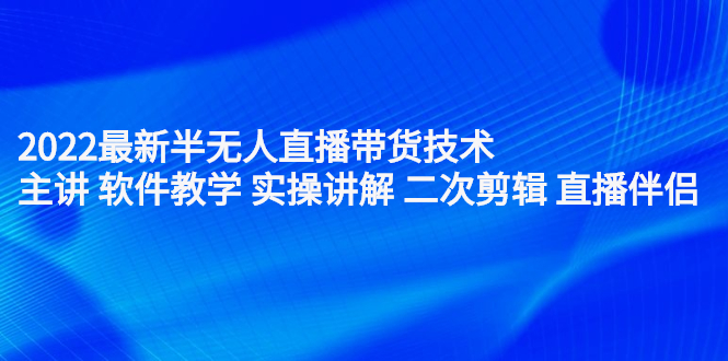 2022最新半无人直播带货技术：主讲 软件教学 实操讲解 二次剪辑 直播伴侣-讯领网创