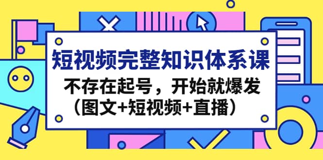 短视频完整知识体系课，不存在起号，开始就爆发（图文+短视频+直播）-讯领网创