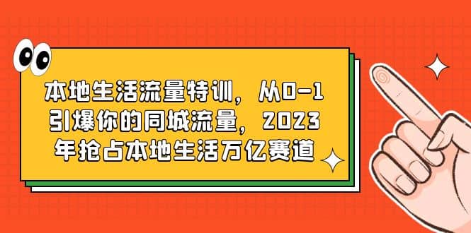 本地生活流量特训，从0-1引爆你的同城流量，2023年抢占本地生活万亿赛道-讯领网创