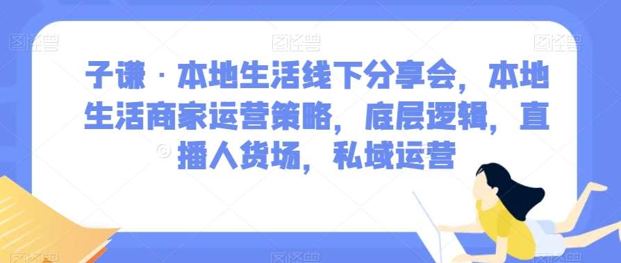子谦·本地生活线下分享会，本地生活商家运营策略，底层逻辑，直播人货场，私域运营-讯领网创