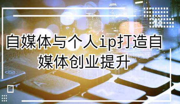 自媒体与个人ip打造，自媒体创业提升课（课程+资料）-讯领网创