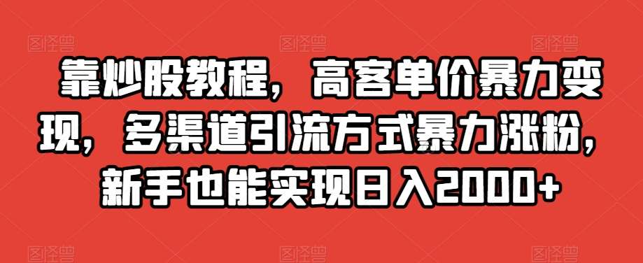 靠炒股教程，高客单价暴力变现，多渠道引流方式暴力涨粉，新手也能实现日入2000+【揭秘】-讯领网创