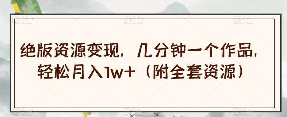 绝版资源变现，几分钟一个作品，轻松月入1w+（附全套资源）【揭秘】-讯领网创