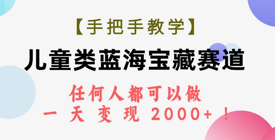 （7611期）【手把手教学】儿童类蓝海宝藏赛道，任何人都可以做，一天轻松变现2000+！-讯领网创