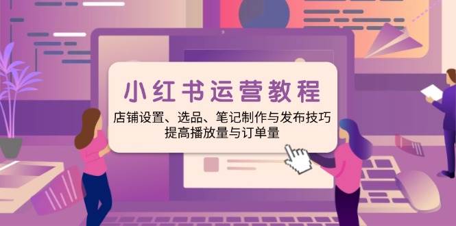 （14060期）小红书运营教程：店铺设置、选品、笔记制作与发布技巧、提高播放量与订…-讯领网创
