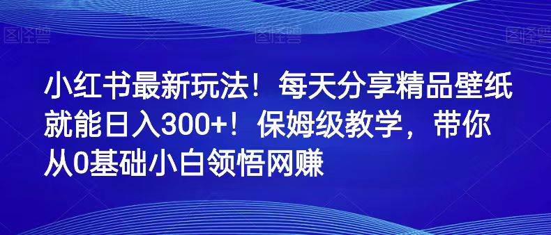小红书最新玩法！每天分享精品壁纸就能日入300+！保姆级教学，带你从0领悟网赚-讯领网创