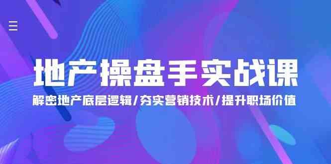地产操盘手实战课：解密地产底层逻辑/夯实营销技术/提升职场价值（24节）-讯领网创