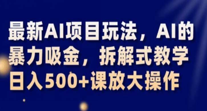 最新AI项目玩法，AI的暴力吸金，拆解式教学，日入500+课放大操作【揭秘】-讯领网创